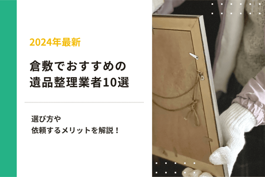 【2024年最新】倉敷でおすすめの遺品整理業者10選｜選び方や依頼するメリットを解説！