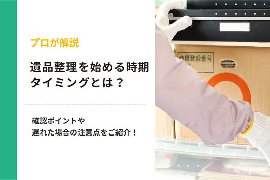 【プロが解説】遺品整理をはじめる時期やタイミングとは？確認ポイントや遅れた場合の注意点をご紹介！