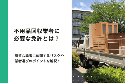 不用品回収業者に必要な免許とは？悪質な業者に依頼するリスクや業者選びのポイントを解説！